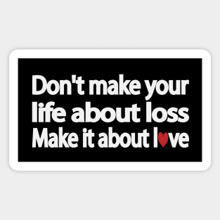 Don't make your life about loss. Make it about love Magnet